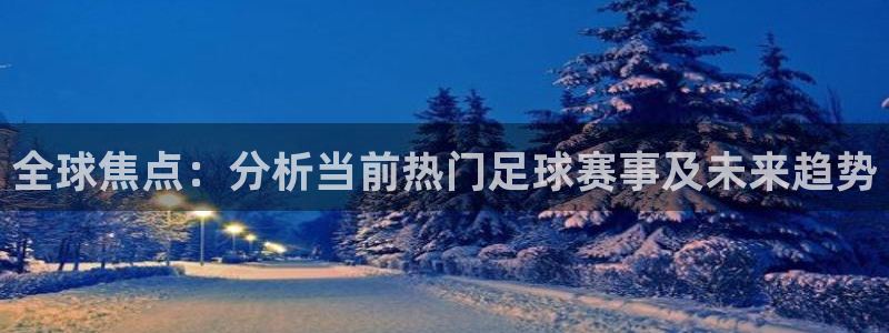 全球焦点：分析当前热门足球赛事及未来趋势