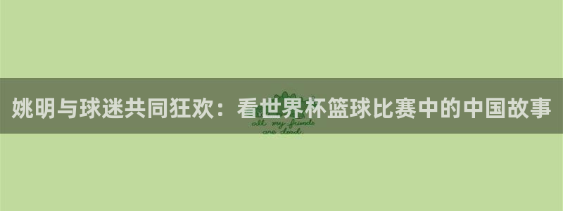 九游体育娱乐：姚明与球迷共同狂欢：看世界杯篮球比赛中的中国故
